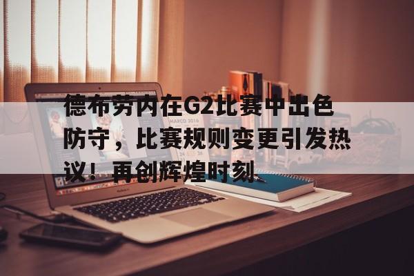 德布劳内在G2比赛中出色防守，比赛规则变更引发热议！再创辉煌时刻的简单介绍